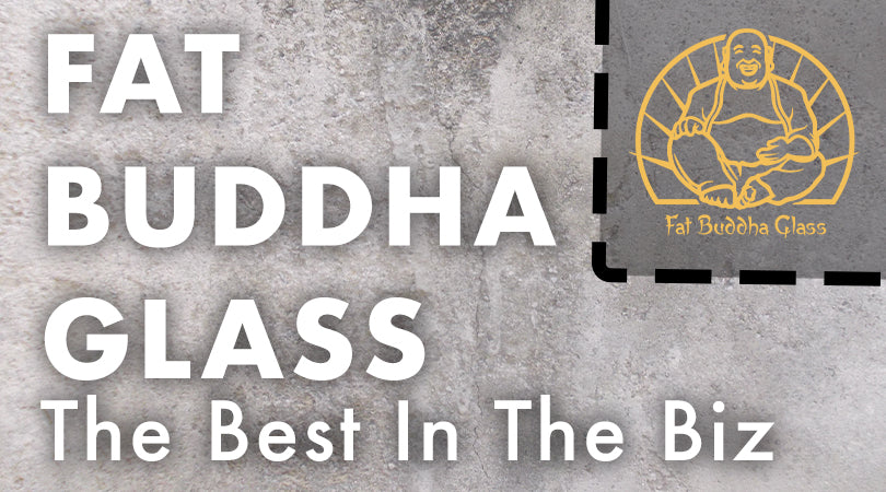 Fat Buddha Glass- The BEST Bongs