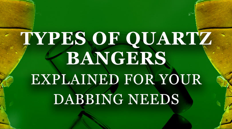 THE TYPES OF QUARTZ BANGERS EXPLAINED FOR YOUR DABBING NEEDS